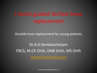 I-Assist guided Verilast Knee
replacement
Durable knee replacement for young patients
Dr.A.K.Venkatachalam
FRCS, M.Ch Orth, DNB Orth, MS Orth
www.kneeindia.com
E mail-drvenkat@kneeindia.com
 