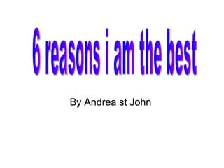 By Andrea st John  6 reasons i am the best 