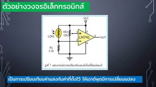 ตัวอย่างวงจรอิเล็กทรอนิกส์
เป็นการเปรียบเทียบค่าแสงกับค่าที่ตั้งไว้ ให้เอาต์พุตมีการเปลี่ยนแปลง
 