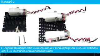 ขั้นตอนที่ 2
2. นำชุดเฟืองขับมอเตอร์ BO1 มำยึดเข้ำกับฉำกโลหะ จำกนั้นใช้สกรูขนำด 3x25 มม. ขันยึดด้วย
นอต 3 มม. หันด้ำนที่เป็นแกนมอเตอร์ออกด้ำนนอก
 