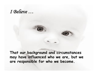 I Believe …




That our background and circumstances
may have influenced who we are, but we
are responsible for who we become.