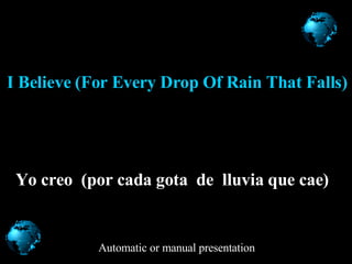 I Believe (For Every Drop Of Rain That Falls) Yo c reo  ( p or  cada gota  de  lluvia que cae )   Automatic or manual presentation 