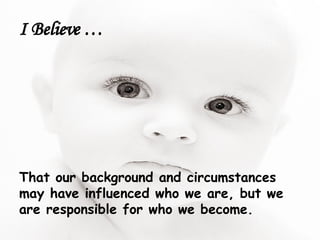 I Believe … That our background and circumstances may have influenced who we are, but we are responsible for who we become. 