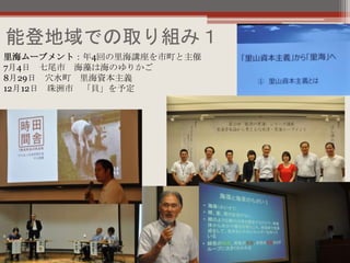 能登地域での取り組み１
里海ムーブメント：年4回の里海講座を市町と主催
7月4日 七尾市 海藻は海のゆりかご
8月29日 穴水町 里海資本主義
12月12日 珠洲市 「貝」を予定
 