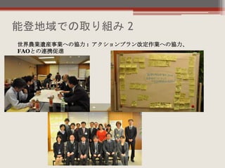 能登地域での取り組み 2
世界農業遺産事業への協力 : アクションプラン改定作業への協力、
FAOとの連携促進
 