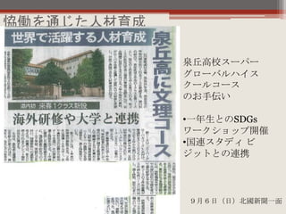 恊働を通じた人材育成
９月６日（日）北國新聞一面
泉丘高校スーパー
グローバルハイス
クールコース
のお手伝い
•一年生とのSDGs
ワークショップ開催
•国連スタディ ビ
ジットとの連携
 