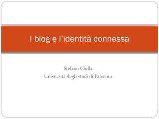 Stefano Ciulla Università degli studi di Palermo I blog e l’identità connessa 