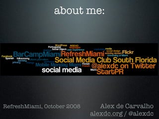 about me:




RefreshMiami, October 2008      Alex de Carvalho
                             alexdc.org / @alexdc
 