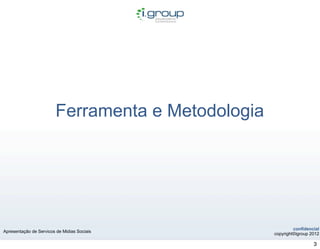 Ferramenta e Metodologia




                                                             confidencial
Apresentação de Servicos de Midias Sociais
                                                    copyright©igroup 2012

                                                                      3
 