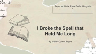 I Broke the Spell that
Held Me Long
By Willian Cullent Bryant
Reporter: Mala, Risse Soffe Margreth
C.
 