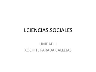 I.CIENCIAS.SOCIALES UNIDAD II XÓCHITL PARADA CALLEJAS 
