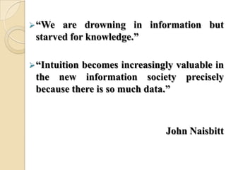 ―We are drowning in information but
starved for knowledge.‖
―Intuition becomes increasingly valuable in
the new information society precisely
because there is so much data.‖
John Naisbitt
 