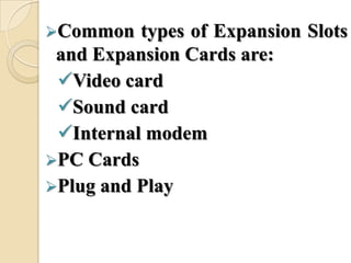 Common types of Expansion Slots
and Expansion Cards are:
Video card
Sound card
Internal modem
PC Cards
Plug and Play
 