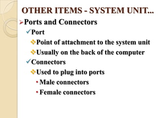 OTHER ITEMS - SYSTEM UNIT...
Ports and Connectors
Port
Point of attachment to the system unit
Usually on the back of the computer
Connectors
Used to plug into ports
• Male connectors
• Female connectors
 