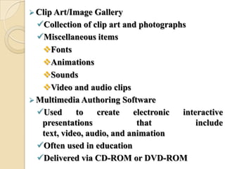  Clip Art/Image Gallery
Collection of clip art and photographs
Miscellaneous items
Fonts
Animations
Sounds
Video and audio clips
 Multimedia Authoring Software
Used to create electronic interactive
presentations that include
text, video, audio, and animation
Often used in education
Delivered via CD-ROM or DVD-ROM
 