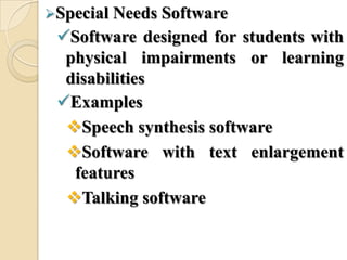 Special Needs Software
Software designed for students with
physical impairments or learning
disabilities
Examples
Speech synthesis software
Software with text enlargement
features
Talking software
 