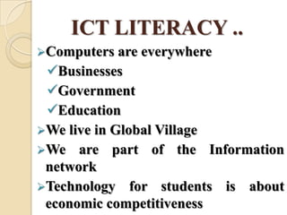 ICT LITERACY ..
Computers are everywhere
Businesses
Government
Education
We live in Global Village
We are part of the Information
network
Technology for students is about
economic competitiveness
 