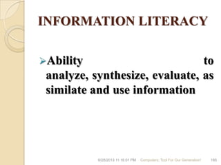 INFORMATION LITERACY
Ability to
analyze, synthesize, evaluate, as
similate and use information
6/28/2013 11:16:01 PM Computers; Tool For Our Generation! 185
 