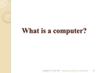 What is a computer?
6/28/2013 11:16:01 PM Computers; Tool For Our Generation! 19
 