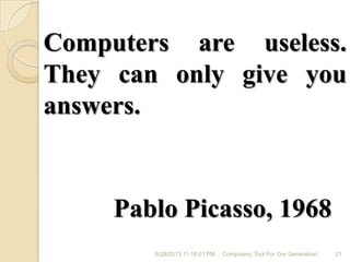 Computers are useless.
They can only give you
answers.
Pablo Picasso, 1968
6/28/2013 11:16:01 PM Computers; Tool For Our Generation! 21
 