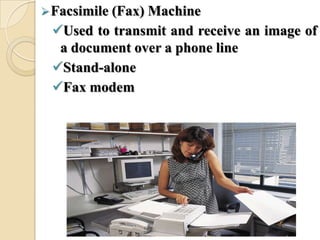 Facsimile (Fax) Machine
Used to transmit and receive an image of
a document over a phone line
Stand-alone
Fax modem
 