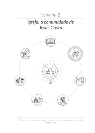 Igreja: a comunidade de
Jesus Cristo
Semana 2
“Pois onde se reunirem dois ou três em meu nome, ali eu estou no meio deles”.
Mateus 18.20
 