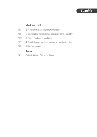 Mordomia cristã
257 	 1. A mordomia cristã: panorama geral
261	 2. Integridade e mordomia: o cuidado com o caráter
270	 3. Discernindo as prioridades
275	 4. Saúde financeira: um assunto de mordomia cristã
283	 5. Eu? Um servo?
	 Anexos
291	 Guia de Leitura Diária da Bíblia
	
Sumário
 
