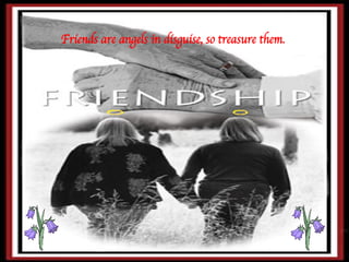 Friends are angels in disguise, so treasure them. 