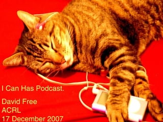 I Can Has  Podcast David Free ACRL 17 December, 2007 I Can Has Podcast. David Free ACRL 17 December 2007 