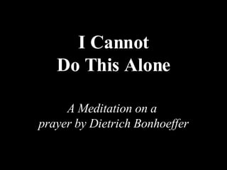 I Cannot Do This Alone A Meditation on a  prayer by Dietrich Bonhoeffer 