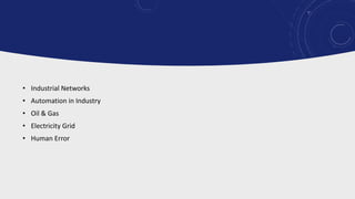 • Industrial Networks
• Automation in Industry
• Oil & Gas
• Electricity Grid
• Human Error
 