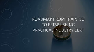ROADMAP FROM TRAINING
TO ESTABLISHING
PRACTICAL INDUSTRY CERT
 