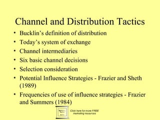 Channel and Distribution Tactics
• Bucklin’s definition of distribution
• Today’s system of exchange
• Channel intermediaries
• Six basic channel decisions
• Selection consideration
• Potential Influence Strategies - Frazier and Sheth
  (1989)
• Frequencies of use of influence strategies - Frazier
  and Summers (1984)
 