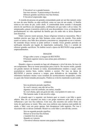 É favorável ver o grande homem.
Isso traz sucesso. A perseverança é favorável.
Oferecer grandes sacrifícios traz boa fortuna.
É favorável empreender algo.
A reunião de pessoas em grandes comunidades pode ser um fato natural, como
no caso de uma família, ou algo artificial, como no caso de um estado. A família
reúne-se em torno do pai, como chefe. A continuidade desta reunião é alcançada
através de sacrifícios aos antepassados, celebrações em que todo o clã se reúne. Os
antepassados, graças à memória coletiva de seus descendentes vivos, se integram tão
profundamente na vida espiritual da família que ela então não se deixa dispersar
nem dissolver.
Onde é preciso reunir pessoas, forças religiosas tornam-se necessárias. Mas é
também preciso que haja um líder humano como centro da reunião. Para poder
reunir os outros, esse líder deve primeiro concentrar-se, integrando-se em si mesmo.
Só reunindo forças morais se pode unificar o mundo. Esses grandes períodos de
unificação deixarão um legado de importantes realizações. Este é o sentido de
oferecer grandes sacrifícios. No âmbito social a época da REUNIÃO exige grandes
empreendimentos.
IMAGEM
O lago sobre a terra: a imagem da REUNIÃO.
O homem superior renova suas armas para enfrentar o
imprevisto.
Quando a água se acumula no lago até ultrapassar o nível da terra, há risco de
um rompimento. Deve-se tomar precauções para evitá-lo. Do mesmo modo, quando
um grande número de homens se reúne, desentendimentos tendem a surgir; onde
acumulam-se muitos bens, roubos tendem a ocorrer. Por isso na época da
REUNIÃO é preciso armar-se a tempo, para defender-se do inesperado. Os
infortúnios humanos muitas vezes resultam de acontecimentos inesperados, contra
os quais não foram tomadas precauções. Podem-se evitá-los mantendo-se prevenido.
LINHAS
Seis na primeira posição significa:
Se você é sincero, mas não até ao fim,
algumas vezes há confusão, em outras, reunião.
Se você chama, após um gesto de mão, você poderá rir outra vez.
Não lamente nada. Ir não envolve culpa.
A situação aqui é a seguinte: um homem quer se reunir a um líder a quem
admira. Mas ele se encontra em meio a um grupo numeroso pelo qual se deixa
influenciar e por isso fica indeciso. Com isso, não encontra um centro firme em
torno do qual possa se reunir. Mas caso essa carência seja expressa num pedido de
ajuda, o líder, com um gesto apenas, fará desaparecer toda angústia. Por isso é
necessário não se deixar confundir. Reunir-se a este líder é, sem dúvida, correto.
Seis na segunda posição significa:
Deixar-se levar traz boa fortuna
e mantém livre de culpa.
Quando se é sincero
é favorável oferecer mesmo uma pequena oferenda.
144
 