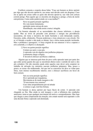 Confúcio comenta a respeito dessa linha: "Caso um homem se deixe oprimir
por algo que não deveria oprimi-lo, seu nome sem dúvida cairá em desgraça. Caso
ele se apóie em coisas sobre as quais não deveria apoiar-se, sua vida com certeza
correrá perigo. Para aquele que se encontra em desgraça e perigo, a hora da morte
está próxima. Como então poderá ainda ver a sua mulher?".
Nove na quarta posição significa:
Ele vem muito lentamente,
oprimido numa carroça de ouro.
Humilhação, mas ainda assim a meta é atingida.
Um homem abastado vê as necessidades das classes inferiores, e deseja
ajudar. Mas ao invés de proceder com presteza e energia nas providências
necessárias, ele toma a iniciativa de modo hesitante e com demasiada cautela.
Encontra, então, obstáculos. Pessoas poderosas e ricas atraem-no a seu círculo. Ele
se vê forçado a aceder e não pode se afastar. Isso o deixa numa posição incômoda.
Mas o problema é passageiro. A força original de sua natureza o leva a superar o
erro cometido, e o objetivo é alcançado.
○ Nove na quinta posição significa:
Cortam seu nariz e seus pés.
A opressão vem de alguém com joelheiras púrpuras.
Lentamente chega a alegria.
É favorável oferecer sacrifícios e dádivas.
Alguém que se interessa pelo bem do povo sofre opressão tanto por parte dos
que estão acima quanto dos que se encontram abaixo (este o sentido do nariz e dos
pés cortados). Ele não encontra ajuda entre aqueles cujo dever seria cooperar no
trabalho de salvação (os ministros usavam joelheiras púrpuras). Mas, pouco a
pouco, as coisas vão melhorando. Até que isto se concretize ele deve se voltar para
Deus, num intenso recolhimento interior, orar e oferecer sacrifícios em favor do
bem comum.
Seis na sexta posição significa:
Ele é oprimido por trepadeiras.
Movimenta-se de modo inseguro e diz:
"O movimento traz remorso".
Caso sinta arrependimento por tal atitude
e comece a agir, terá boa fortuna.
Um homem se deixa oprimir por laços fáceis de cortar. A opressão está
chegando ao fim. Mas ainda se está inseguro e sob a influência das condições
anteriores; teme-se que qualquer movimento dê motivo a arrependimento. Mas logo
que chegue a uma compreensão da situação, este estado mental será superado e com
uma decisão firme a opressão será dominada.
150
 