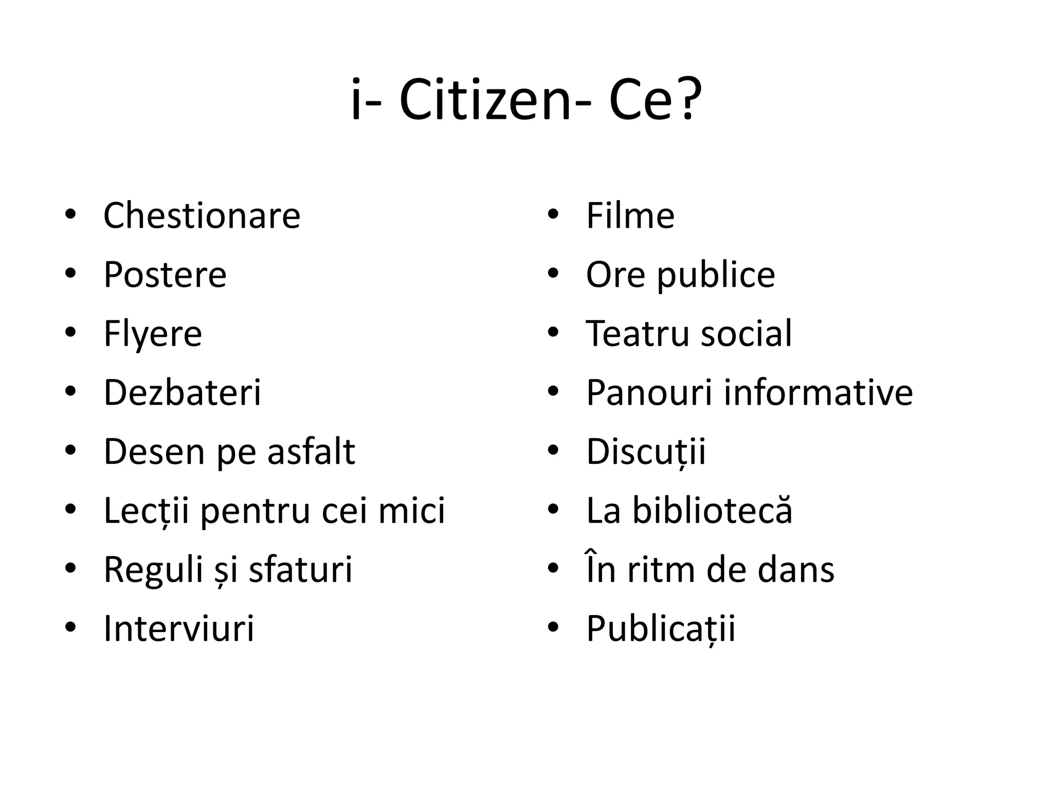 i- Citizen- Ce?
• Chestionare
• Postere
• Flyere
• Dezbateri
• Desen pe asfalt
• Lecții pentru cei mici
• Reguli și sfaturi
• Interviuri
• Filme
• Ore publice
• Teatru social
• Panouri informative
• Discuții
• La bibliotecă
• În ritm de dans
• Publicații