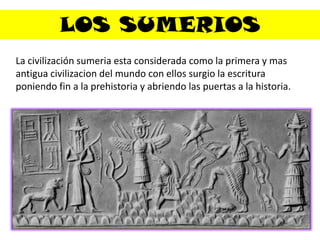 LOS SUMERIOSLa civilización sumeria esta considerada como la primera y mas antigua civilizacion del mundo con ellos surgio la escritura poniendo fin a la prehistoria y abriendo las puertas a la historia.