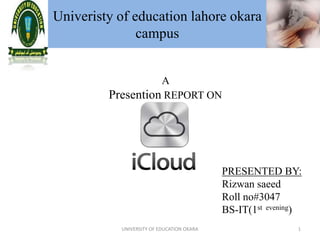 Univeristy of education lahore okara
campus
A
Presention REPORT ON
PRESENTED BY:
Rizwan saeed
Roll no#3047
BS-IT(1st evening)
1UNIVERSITY OF EDUCATION OKARA
 