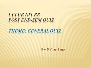 I-CLUB NIT RR
POST END-SEM QUIZ
THEME: GENERAL QUIZ
By- S Vijay Sagar
 