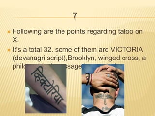 7
 Following are the points regarding tatoo on
X.
 It's a total 32. some of them are VICTORIA
(devanagri script),Brooklyn, winged cross, a
philosophical message in mandarin
 