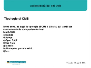 Accessibilità dei siti web Tipologie di CMS Molte sono, ad oggi, le tipologie di CMS e LMS su cui la DSI sta concentrando le sue sperimentazioni: MS-CMS Mambo Xoops Open CMS Php Nuke Moodle Sharepoint portal e WSS Ecc.  