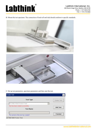 www.labthinkinternational.com
B: Mount the test specimen. The connection of load cell and sled should conform to specific standards.
C: Set up test parameters, specimen parameters and then start the test.
 