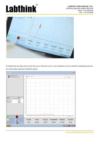 www.labthinkinternational.com
D: Record the test data and view the test curve. If the test curve is not satisfactory, the test should be abandoned and new
test with another specimen should be started.
 