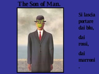 Si lascia portare dai blu,  dai rossi,  dai marroni. The Son of Man. 