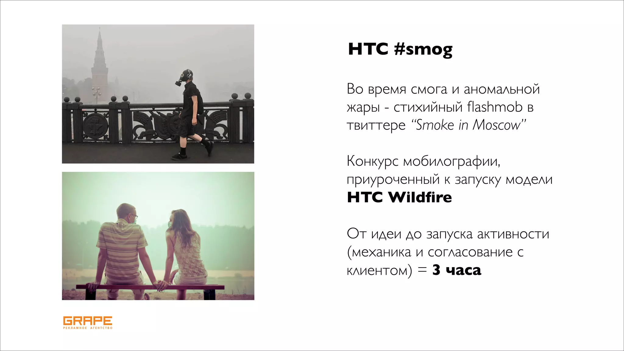 HTC #smog

Во время смога и аномальной
жары - стихийный ﬂashmob в
твиттере “Smoke in Moscow”

Конкурс мобилографии,
приуроченный к запуску модели
HTC Wildﬁre

От идеи до запуска активности
(механика и согласование с
клиентом) = 3 часа
 
