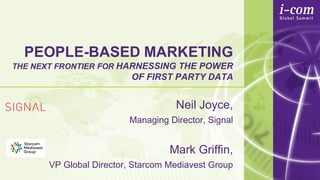 PEOPLE-BASED MARKETING
THE NEXT FRONTIER FOR HARNESSING THE POWER
OF FIRST PARTY DATA
Neil Joyce,
Managing Director, Signal
Mark Griffin,
VP Global Director, Starcom Mediavest Group
 