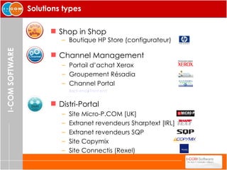 Solutions types Shop in Shop Boutique HP Store (configurateur) Channel Management Portail d’achat Xerox Groupement Résadia Channel Portal Back-end  /  Front-end   Distri-Portal  Site Micro-P.COM [UK] Extranet revendeurs Sharptext [IRL] Extranet revendeurs SQP Site Copymix Site Connectis (Rexel) 
