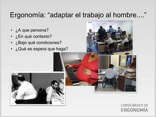 Ergonomía: “adaptar el trabajo al hombre....”

•   ¿A que persona?
•   ¿En qué contexto?
•   ¿Bajo qué condiciones?
•   ¿Qué se espera que haga?
 