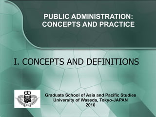PUBLIC ADMINISTRATION: CONCEPTS AND PRACTICE Graduate School of Asia and Pacific Studies University of Waseda, Tokyo-JAPAN 2010 I. CONCEPTS AND DEFINITIONS 