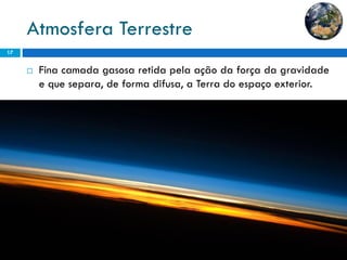 Atmosfera Terrestre 
17 
Finacamadagasosaretidapelaaçãodaforçadagravidadeequesepara,deformadifusa,aTerradoespaçoexterior.  